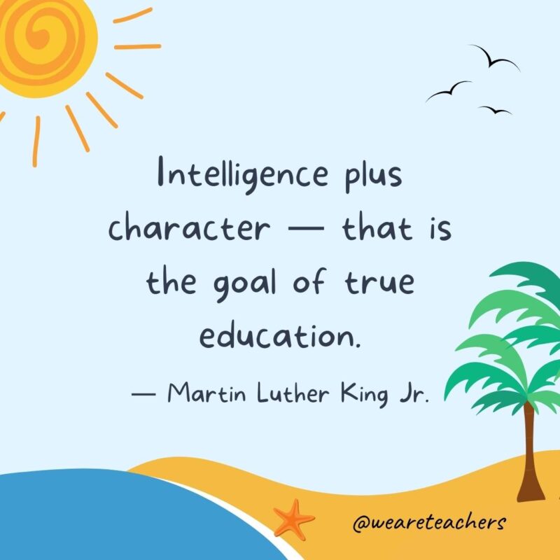 “Intelligence plus character — that is the goal of true education.” - Martin Luther King Jr best end of school year quotes