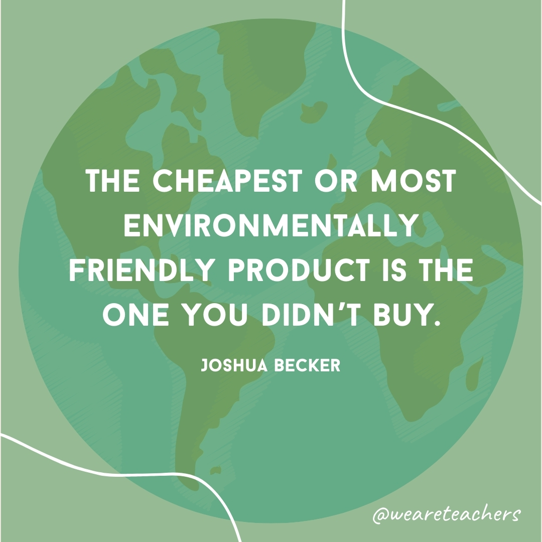 The cheapest or most environmentally friendly product is the one you didn’t buy.