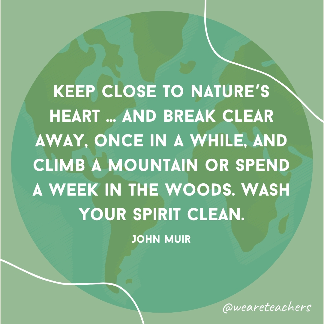 Keep close to Nature's heart … and break clear away, once in a while, and climb a mountain or spend a week in the woods. Wash your spirit clean.