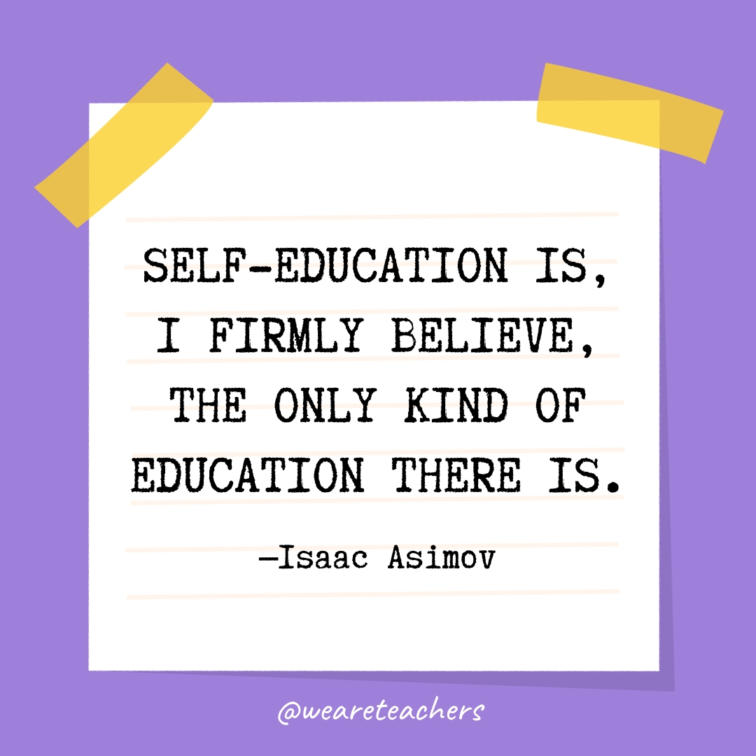 Self-education is, I firmly believe, the only kind of education there is.