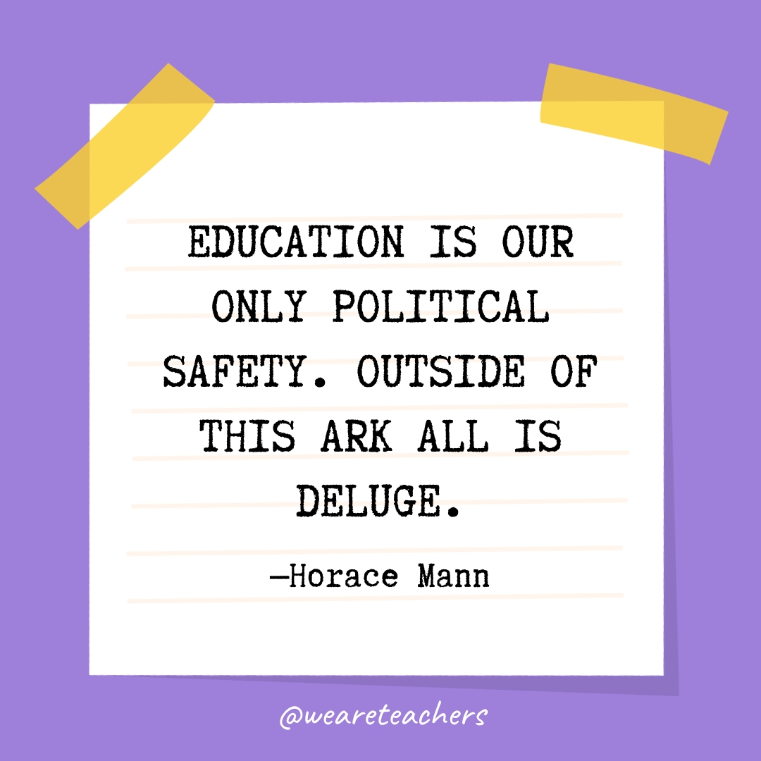 Education is our only political safety. Outside of this ark all is deluge.