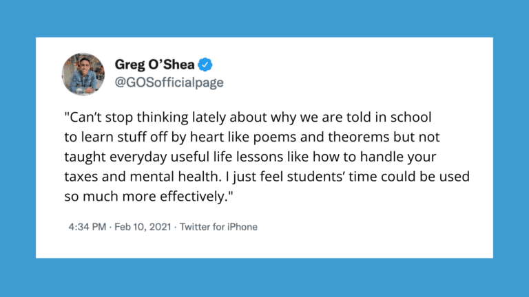 "Can’t stop thinking lately about why we are told in school to learn stuff off by heart like poems and theorems but not taught everyday useful life lessons like how to handle your taxes and mental health. I just feel students’ time could be used so much more effectively."