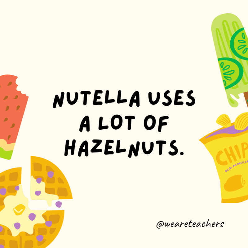 Nutella uses a lot of hazelnuts.