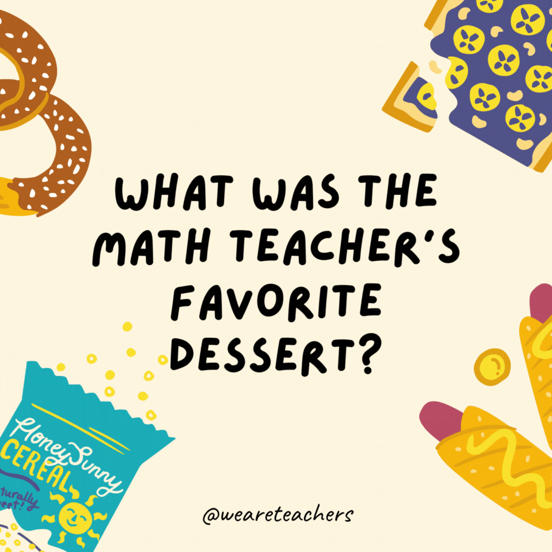 11. What was the math teacher's favorite dessert?
