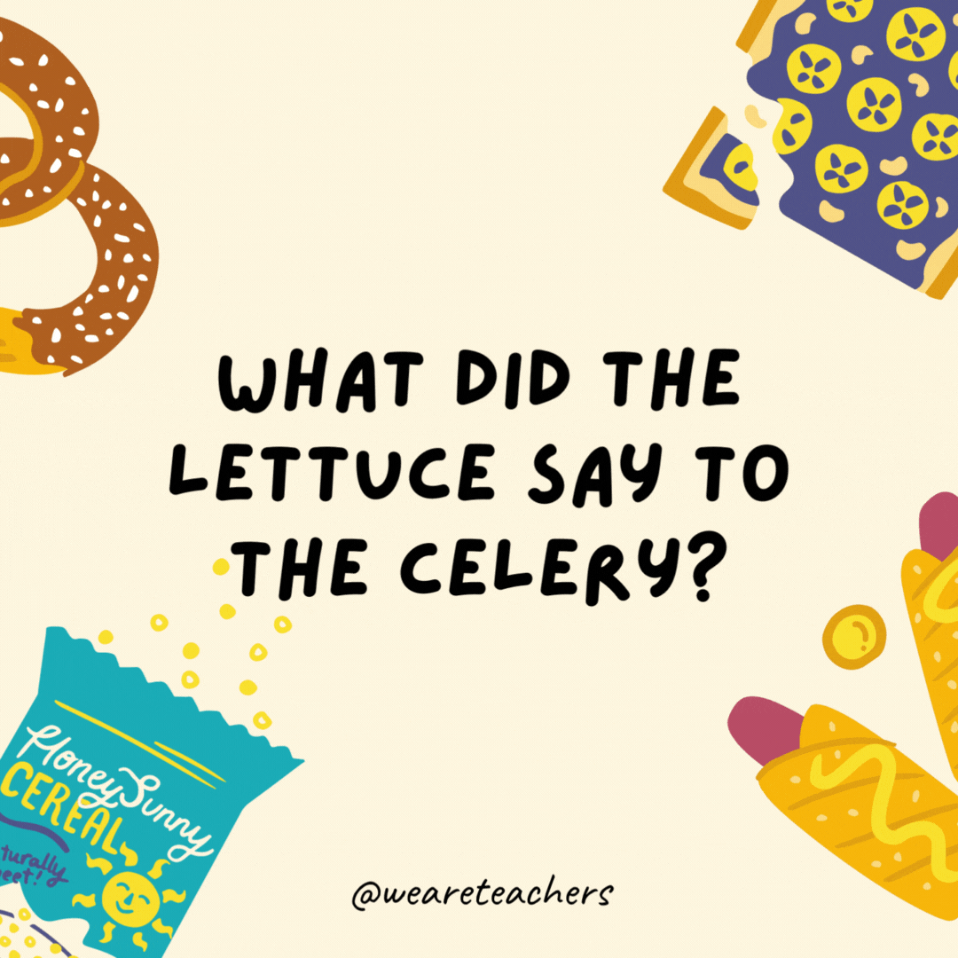 17. What did the lettuce say to the celery?