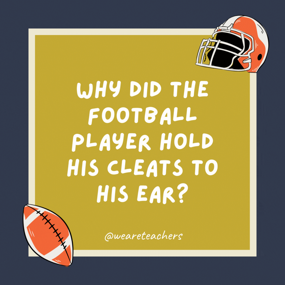 Why did the football player hold his cleats to his ear? Because he liked sole music.- football jokes