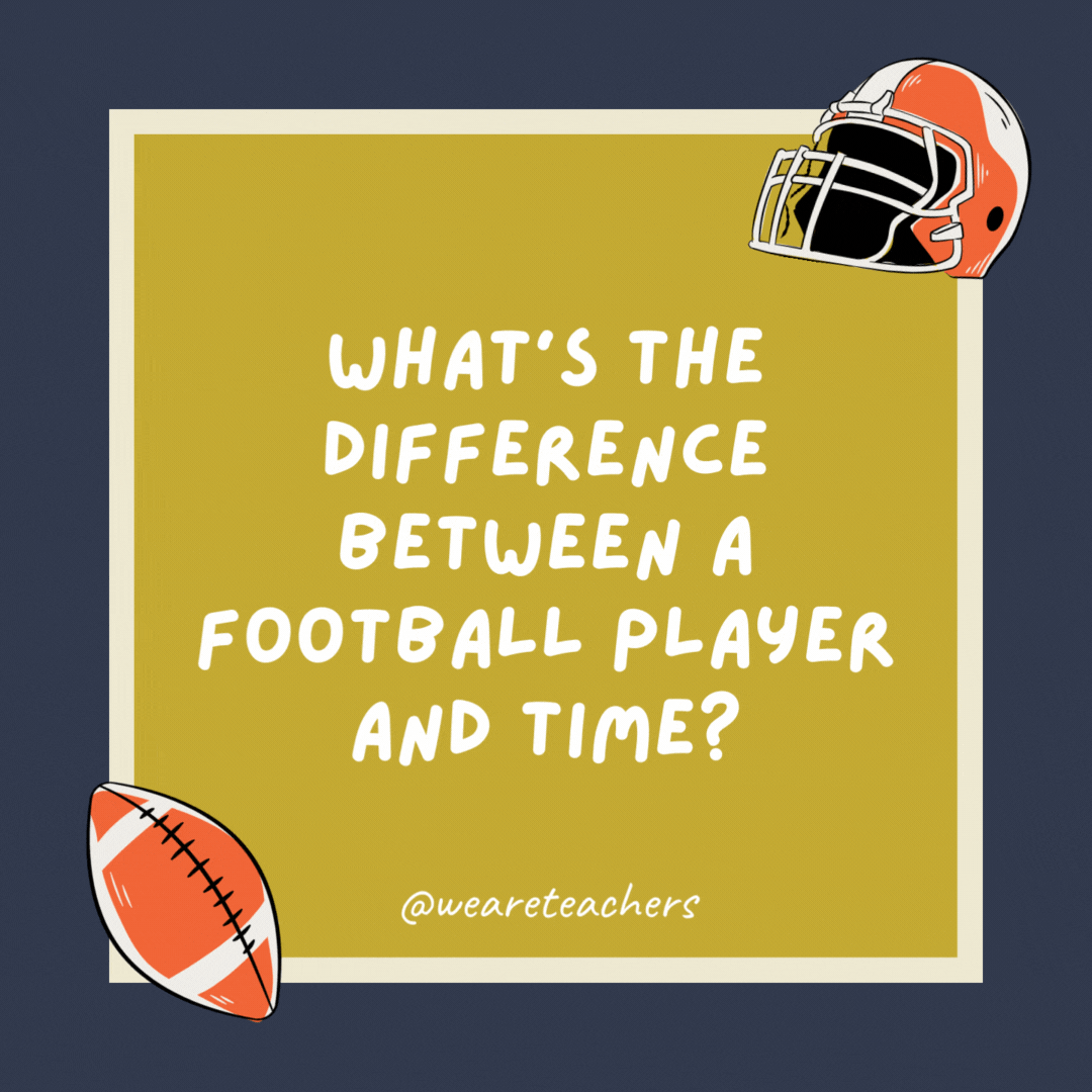 What’s the difference between a football player and time? 

The football player runs up and down the field, but time just marches on.