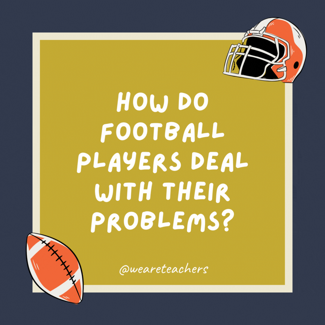 How do football players deal with their problems?

They tackle them head-on.
