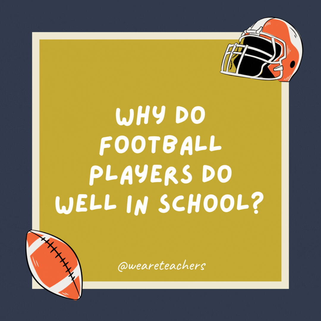 Why do football players do well in school?  They know how to use their heads.- football jokes