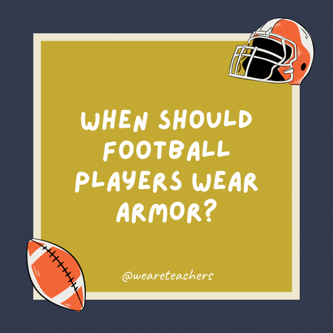 When should football players wear armor? When they play knight games.- football jokes