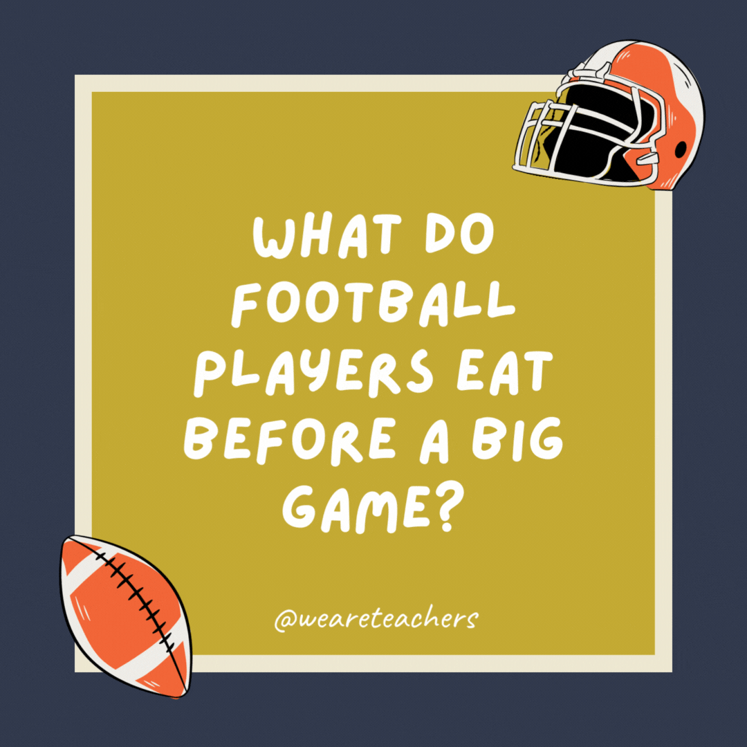 What do football players eat before a big game?  Fast food—they need to be quick on their feet.- football jokes