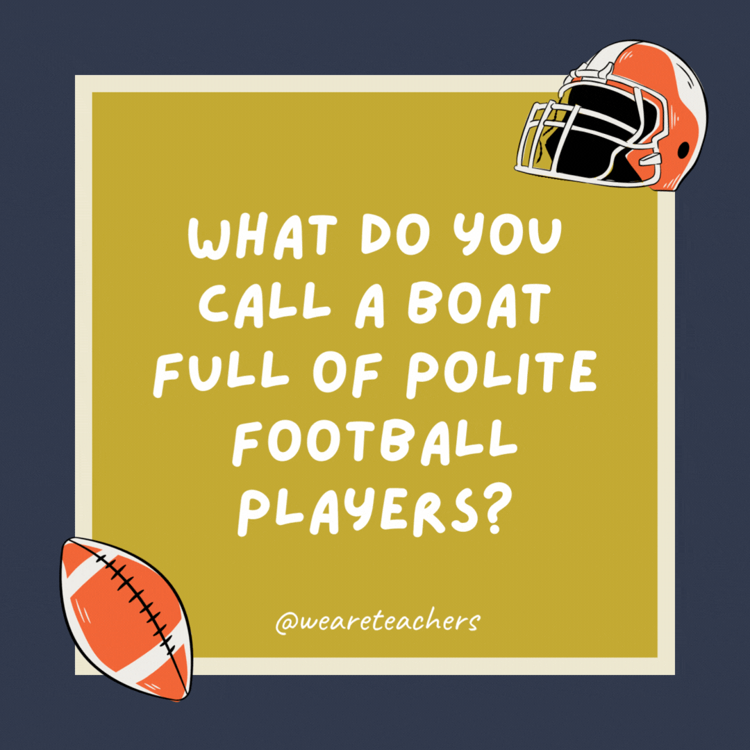 What do you call a boat full of polite football players?

A good sportsman-ship.