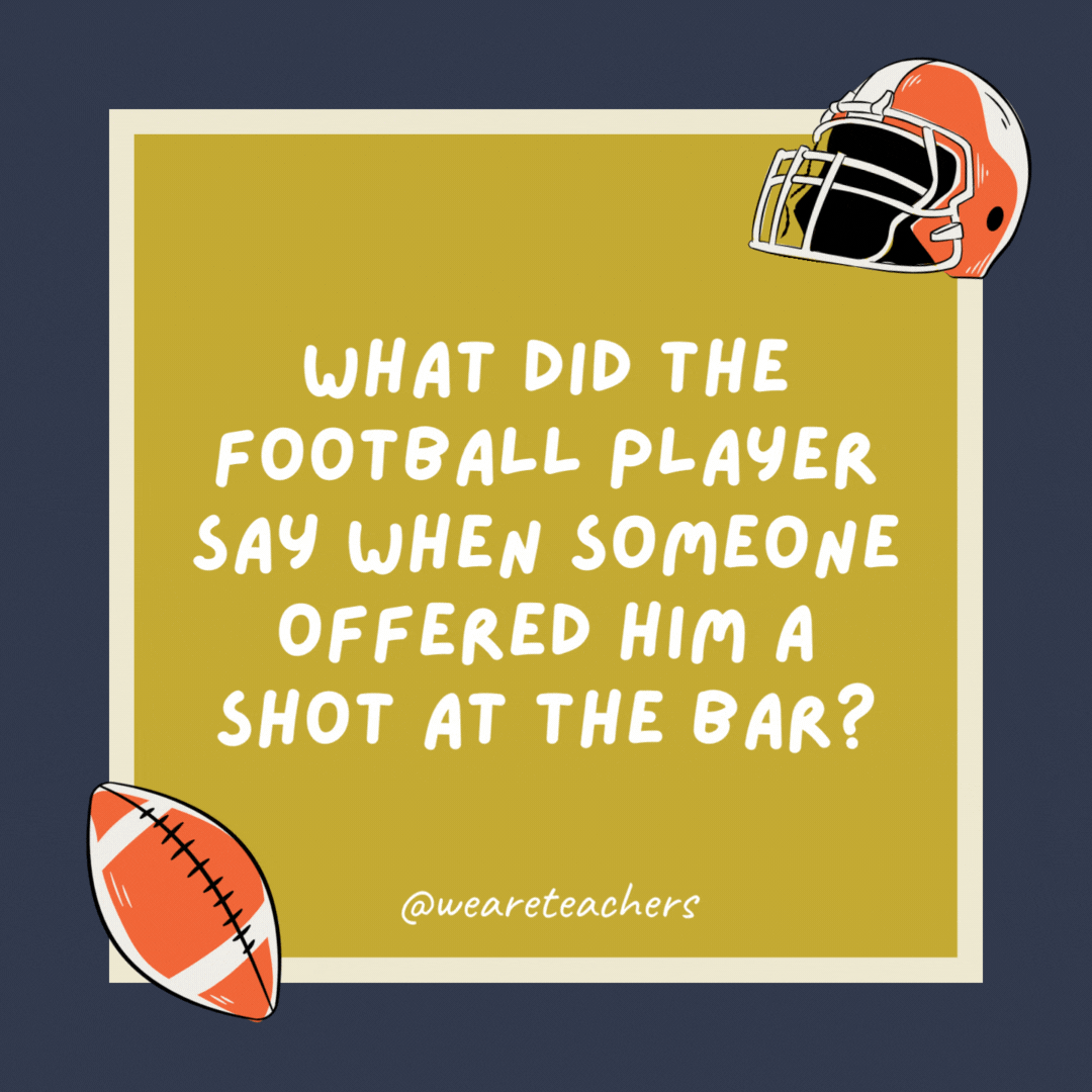 What did the football player say when someone offered him a shot at the bar?

I’ll pass.