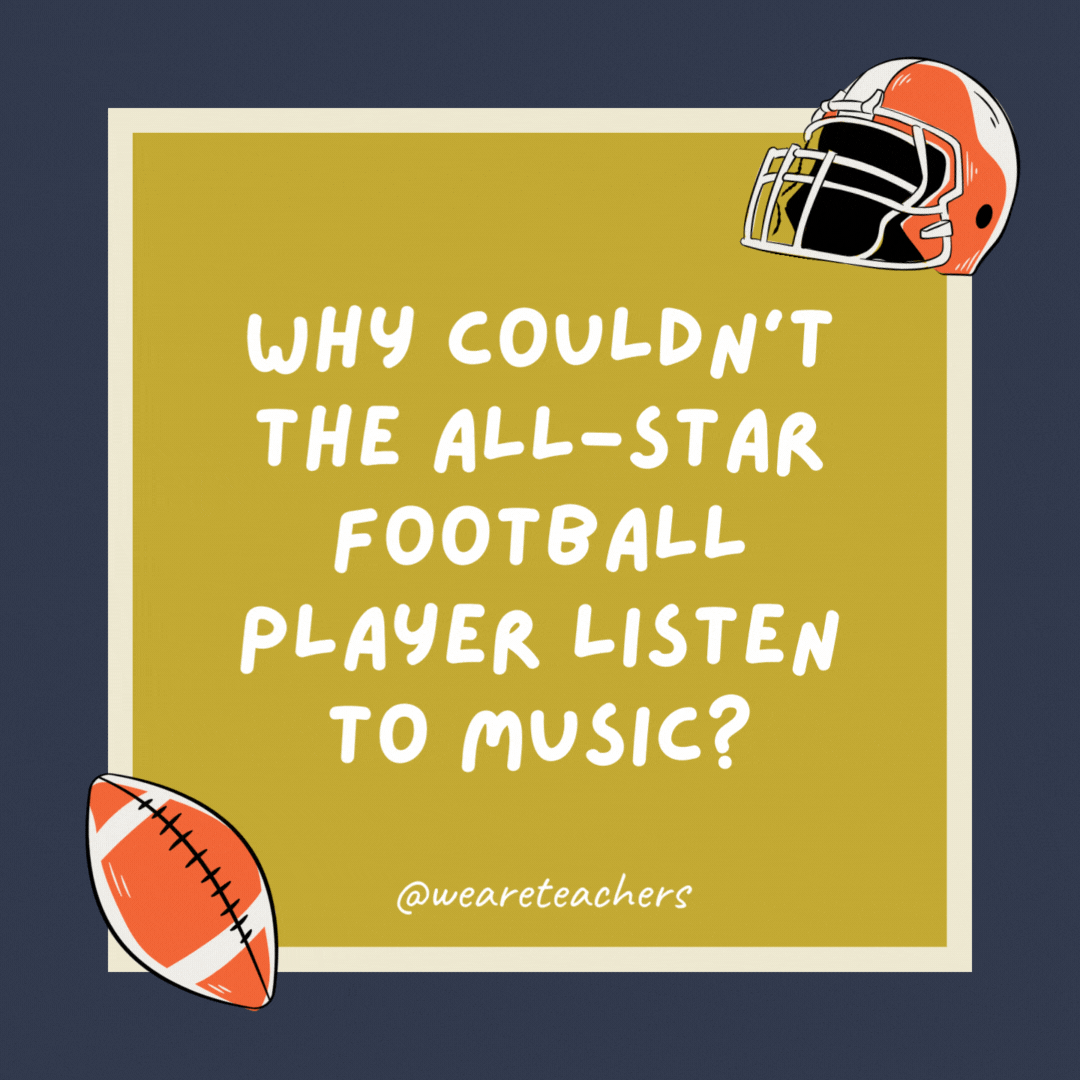 Why couldn’t the all-star football player listen to music?

Because he broke all the records.