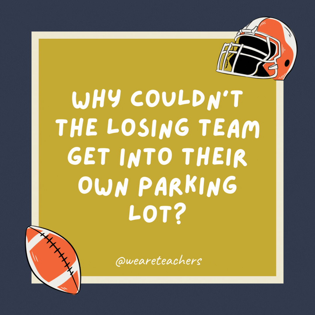 Why couldn’t the losing team get into their own parking lot? Someone painted an end zone on it.- football jokes