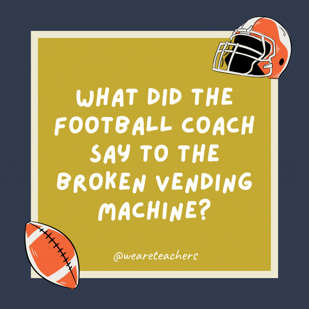 What did the football coach say to the broken vending machine?

Give me my quarter back!
