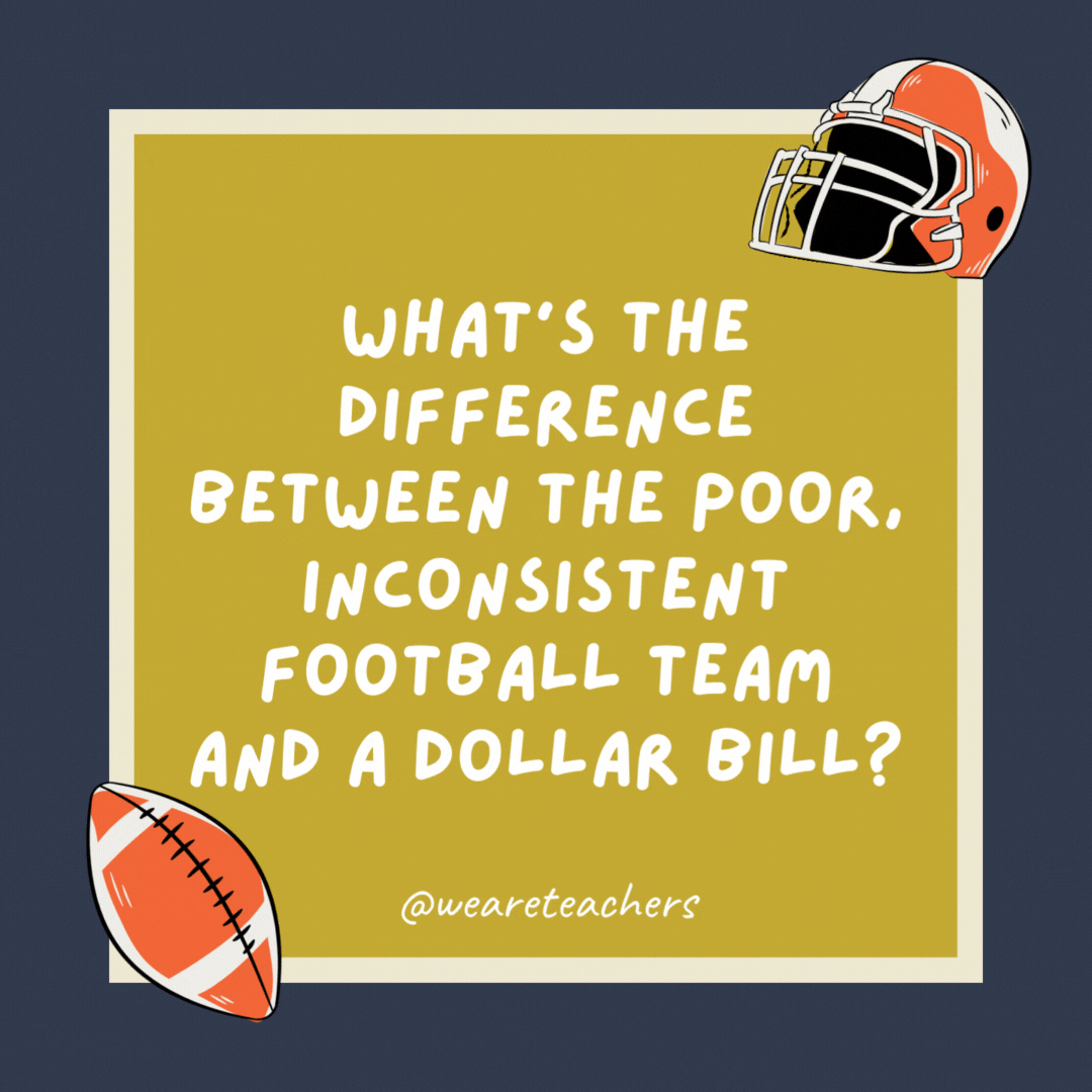 What’s the difference between the poor, inconsistent football team and a dollar bill?

You can still get four quarters out of a dollar bill.