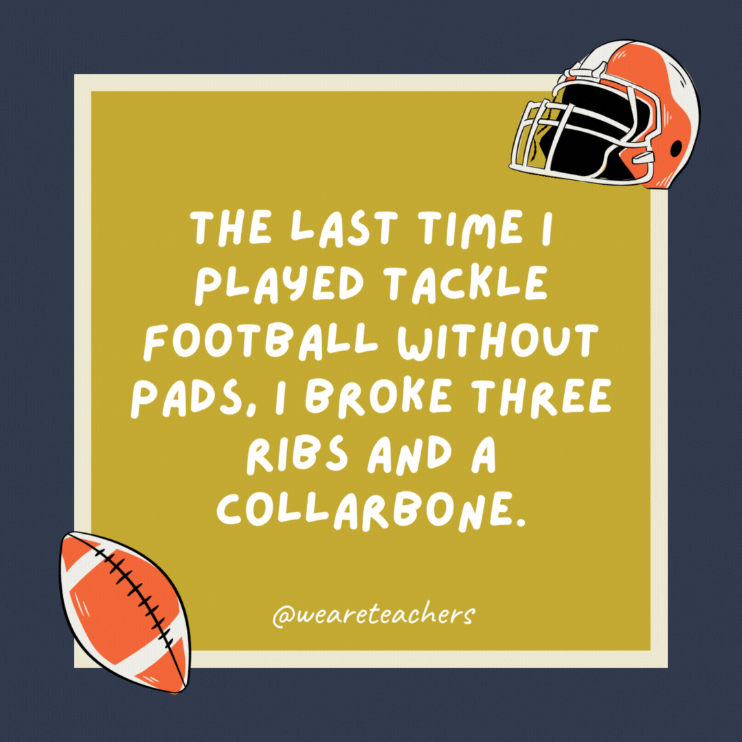 The last time I played tackle football without pads, I broke three ribs and a collarbone. Fortunately, none of them were mine.- football jokes