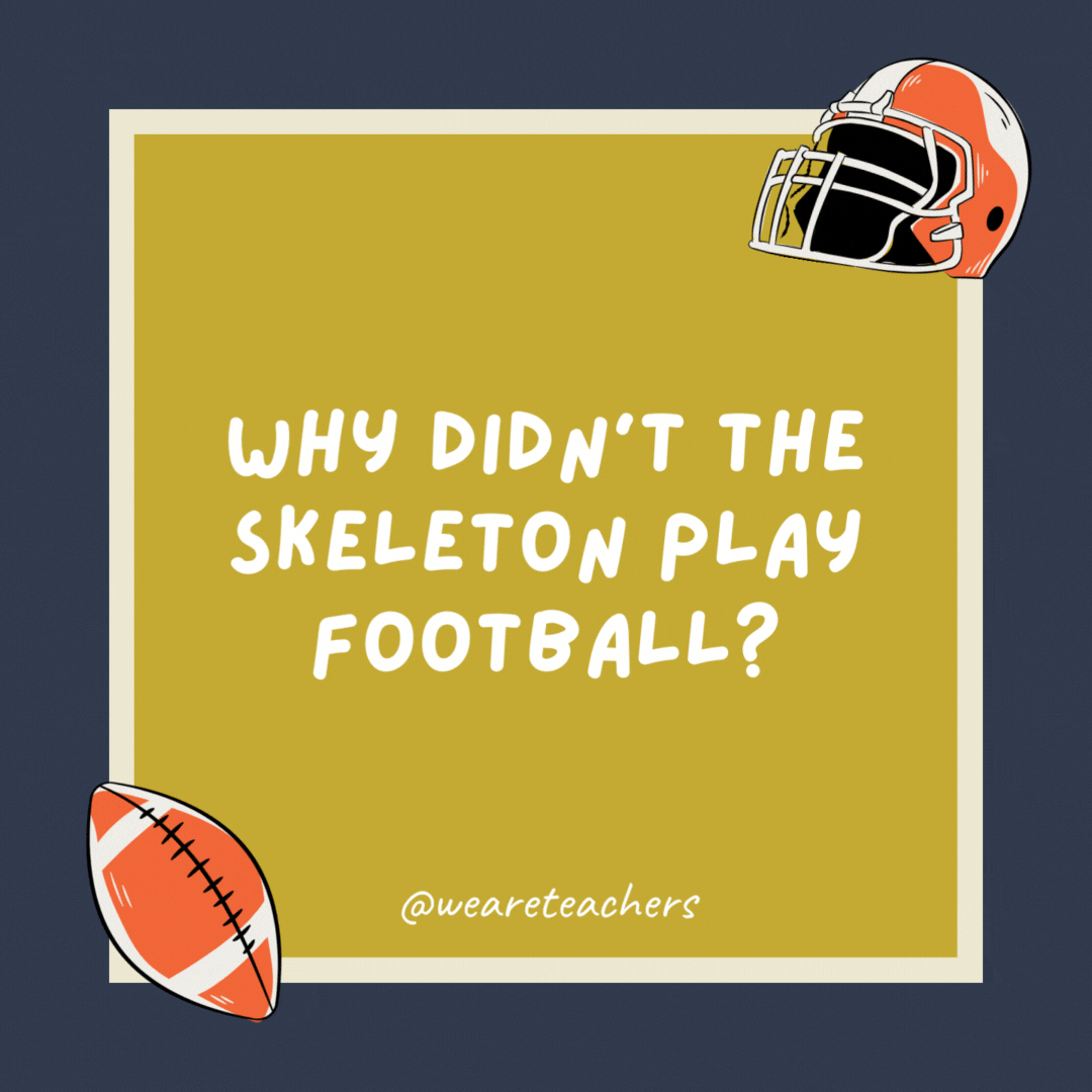 Why didn’t the skeleton play football?

He didn’t have the guts.