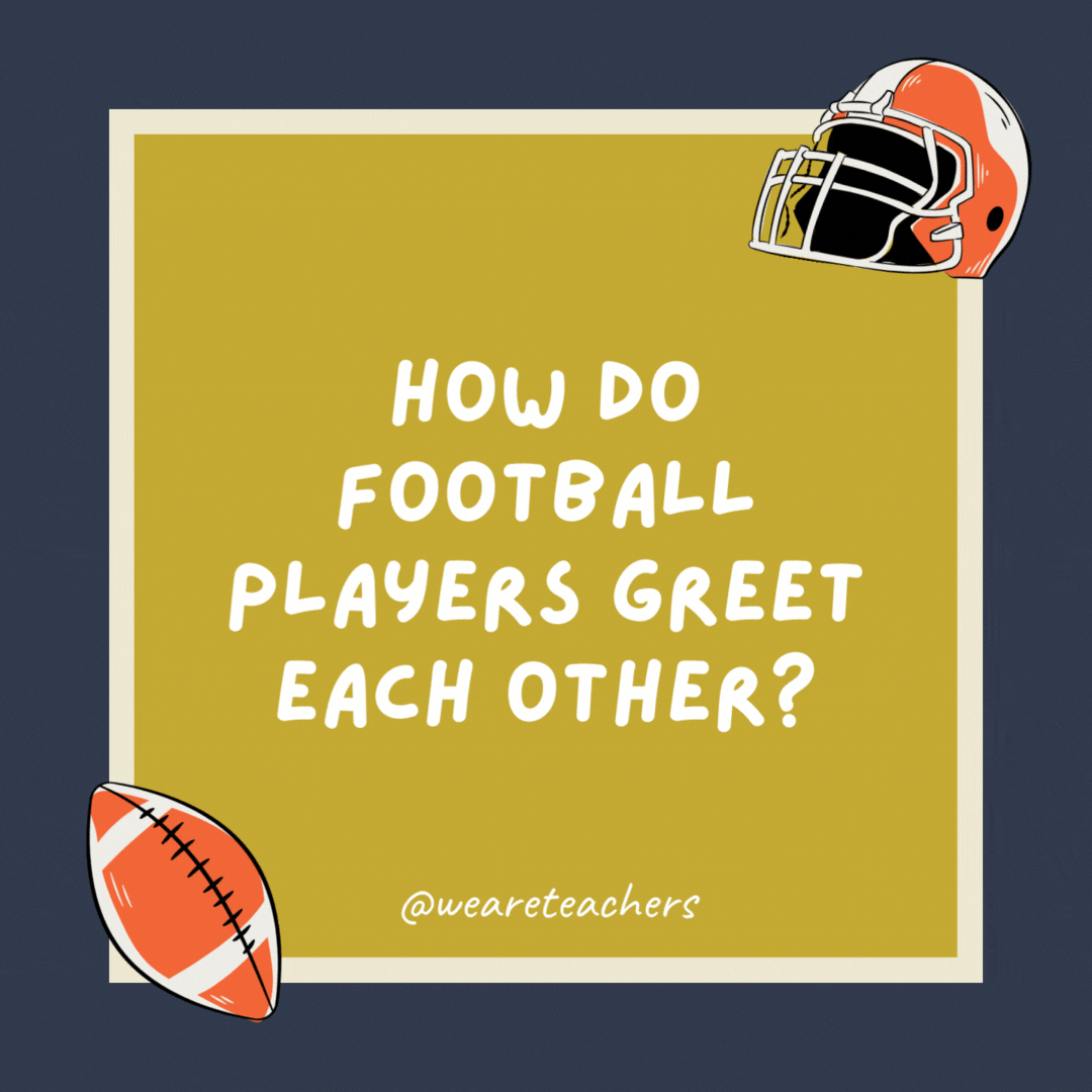 How do football players greet each other?

With a high five yard line.