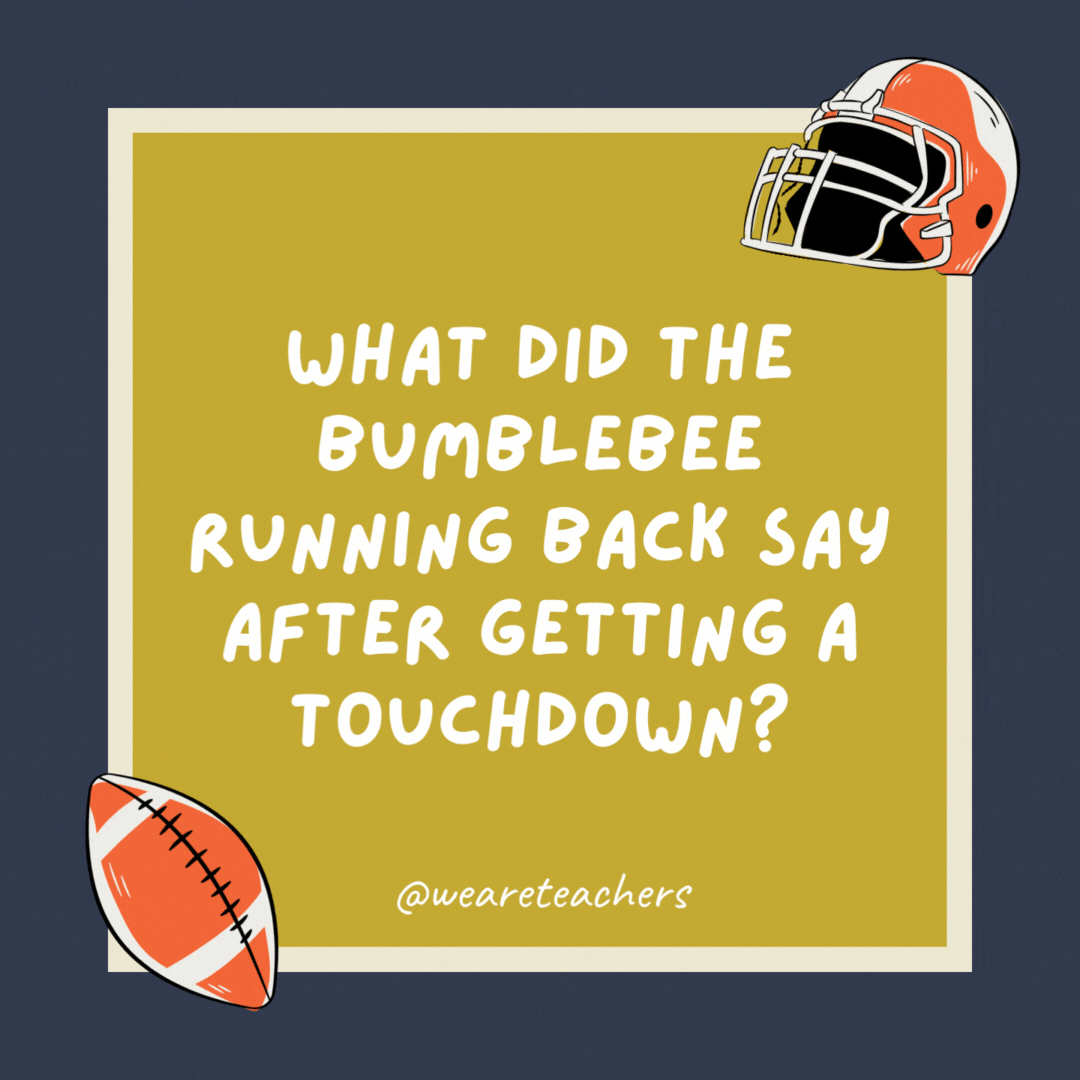 76. What did the bumblebee running back say after getting a touchdown?

Hive scored.