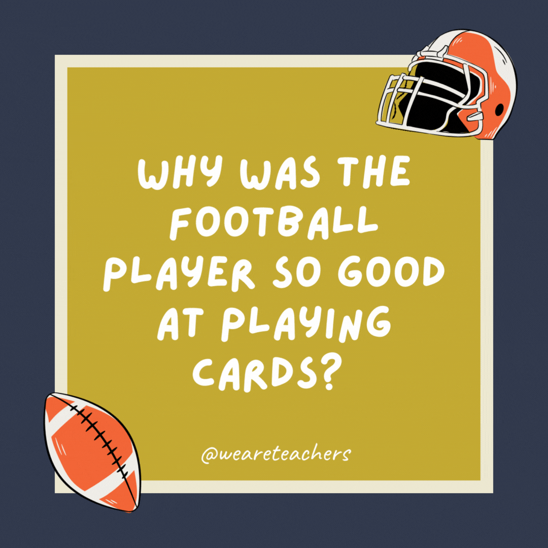 Why was the football player so good at playing cards?  Because he was dealing with a full deck.- football jokes