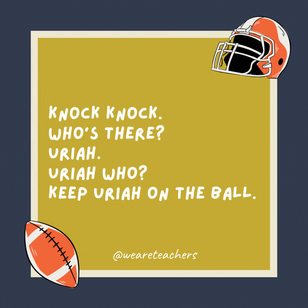Knock knock.
Who’s there?
Uriah.
Uriah who?
Keep Uriah on the ball.