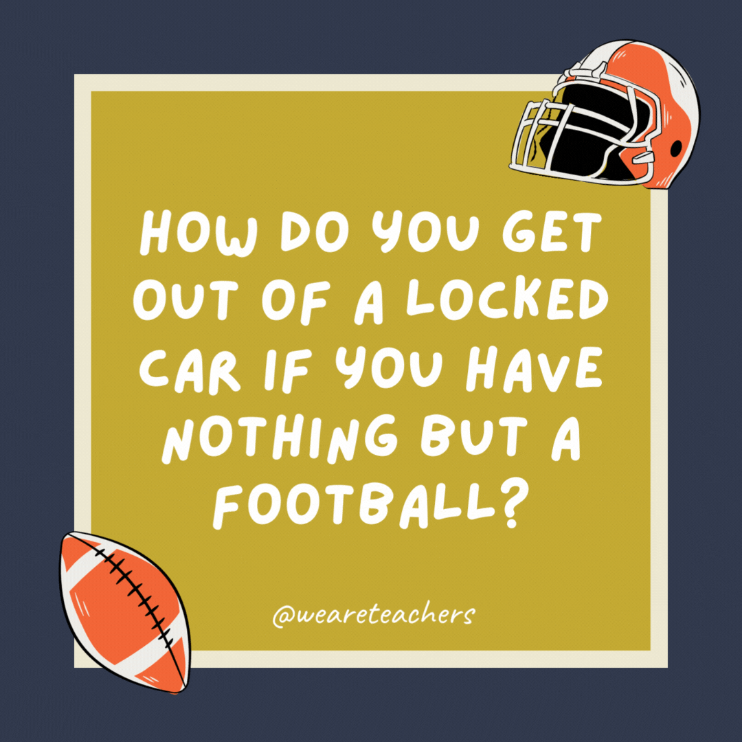 How do you get out of a locked car if you have nothing but a football?

Unlock the door and pull the handle.