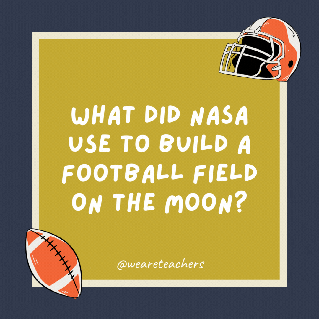 What did NASA use to build a football field on the moon? Astroturf.- football jokes