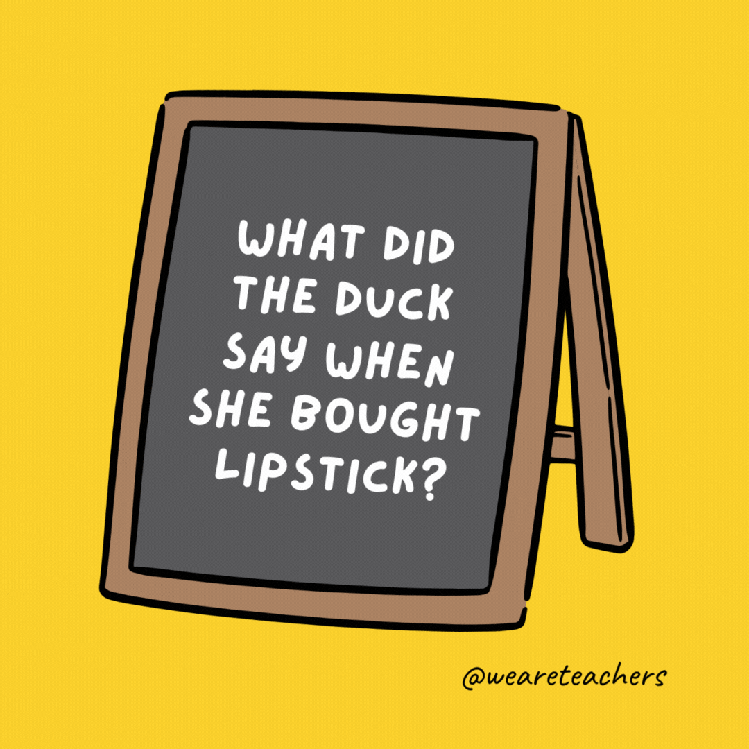 What did the duck say when she bought lipstick? “Put it on my bill.”