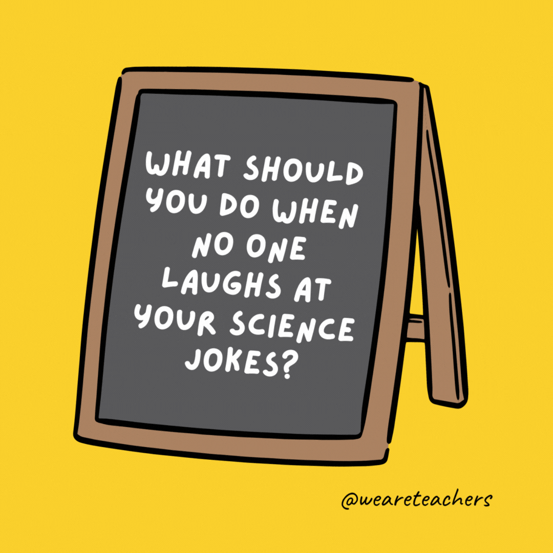 What should you do when no one laughs at your science jokes? Keep trying till you get a reaction. - jokes for teens