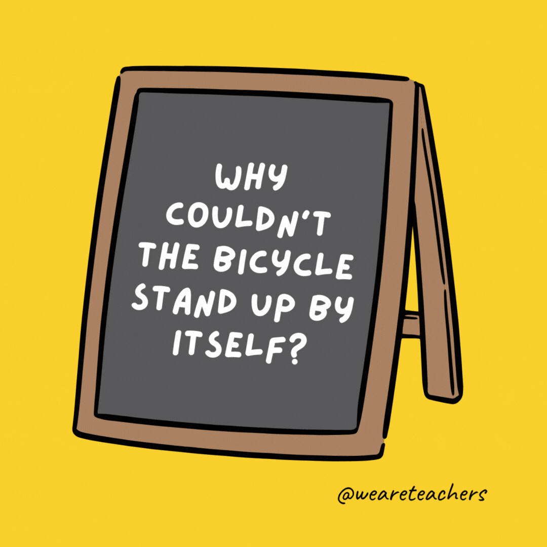 Why couldn't the bicycle stand up by itself? Because it was two-tired.- jokes for teens