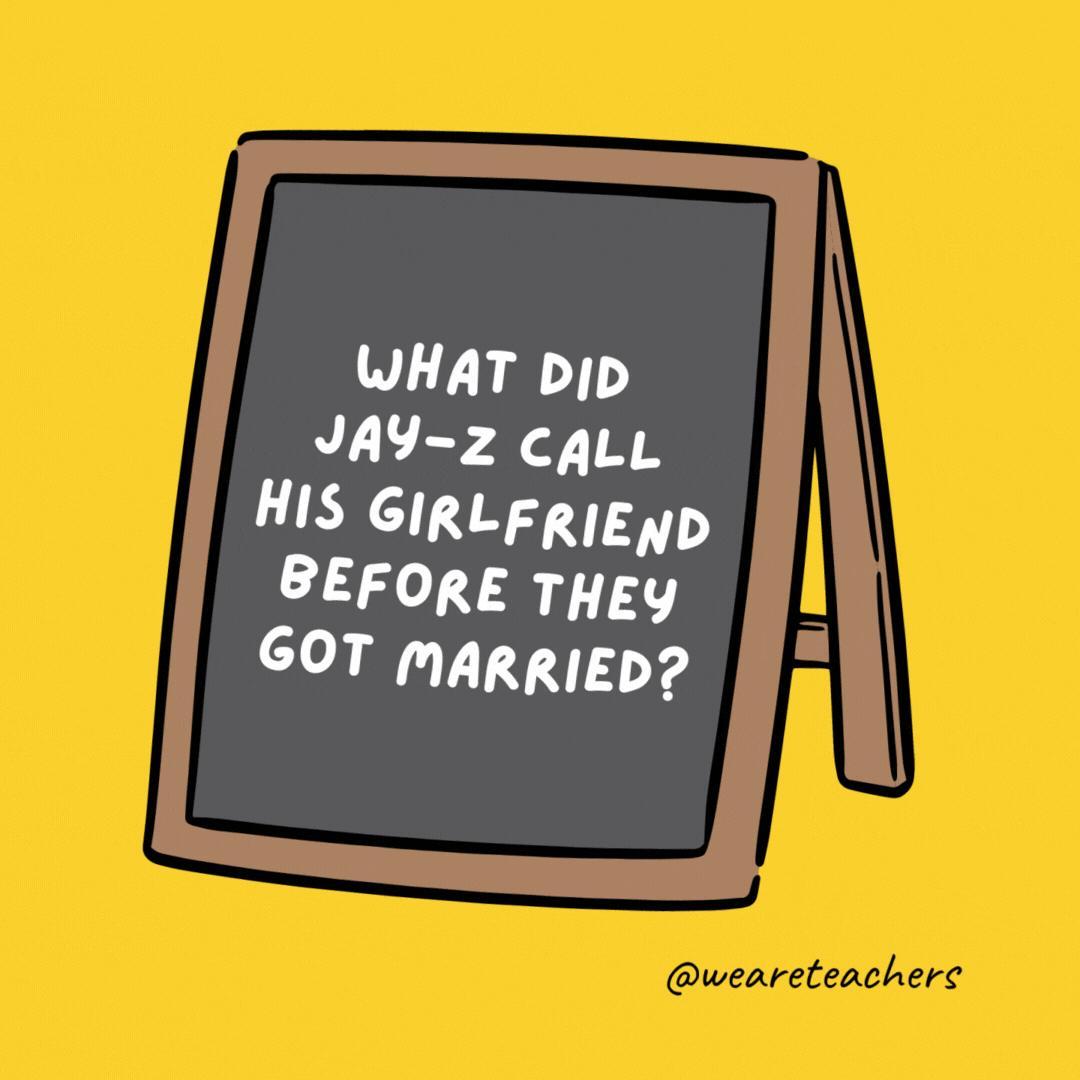 What did Jay-Z call his girlfriend before they got married? Feyoncè.- jokes for teens