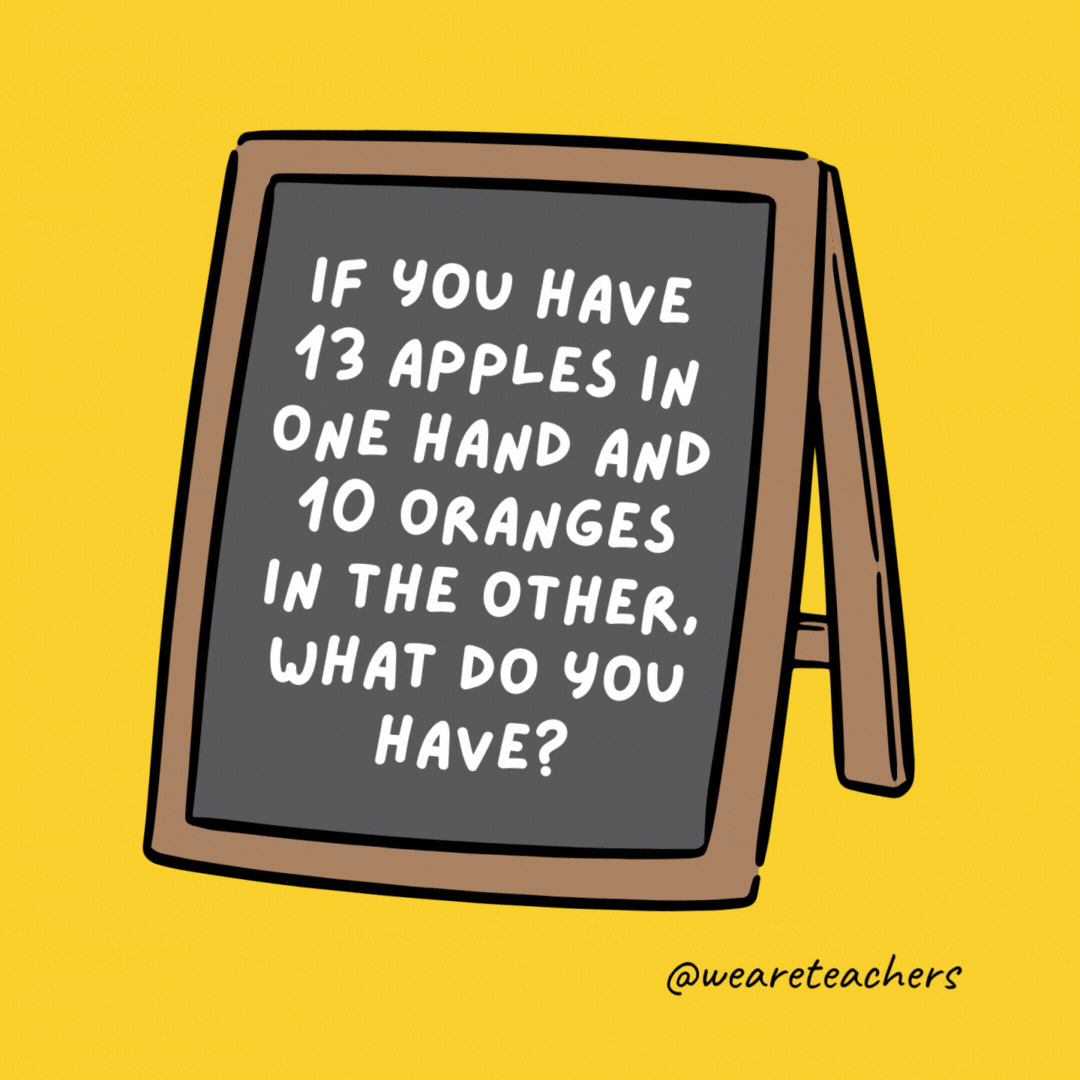 If you have 13 apples in one hand and 10 oranges in the other, what do you have? Big hands. - jokes for teens