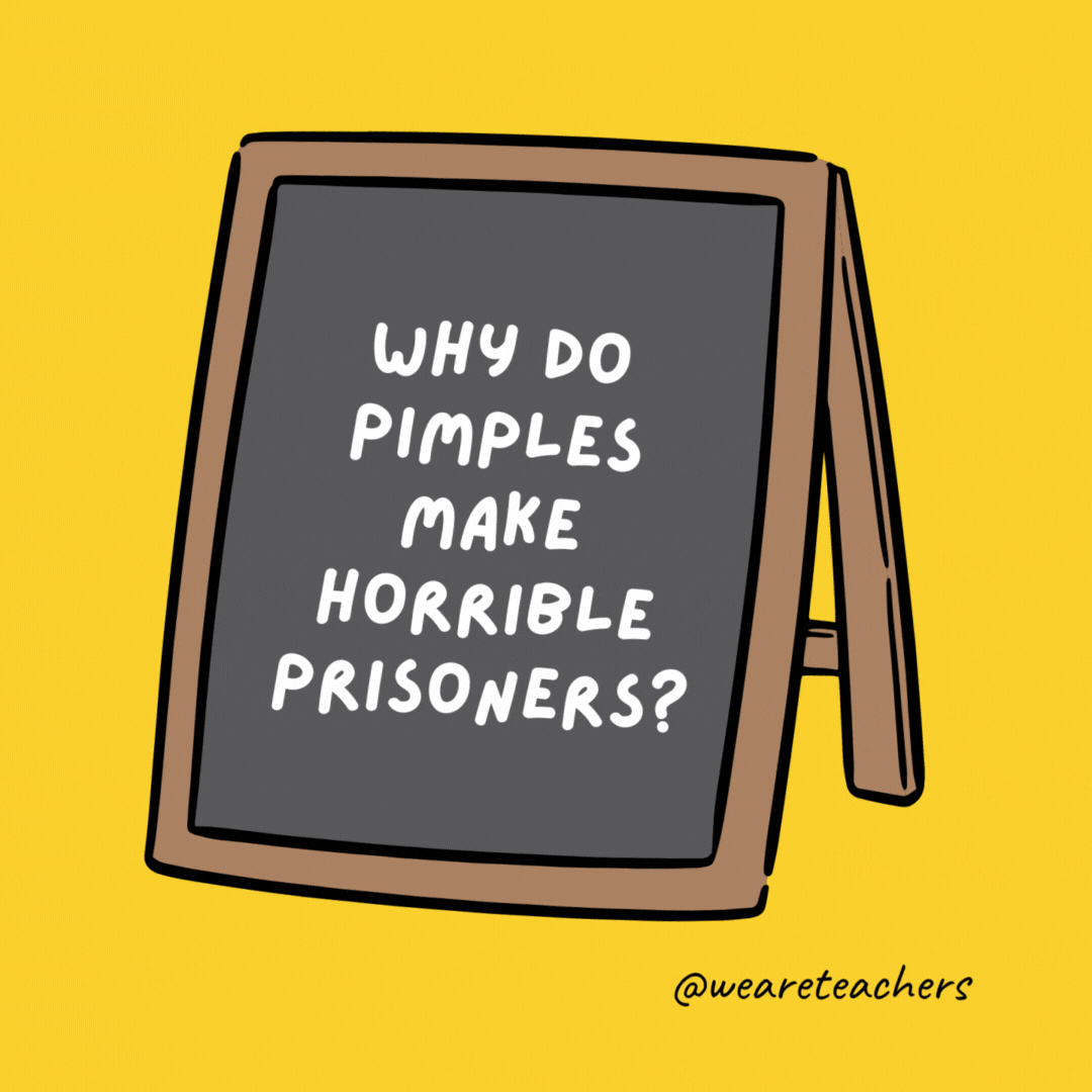Why do pimples make horrible prisoners? Because they keep breaking out!- jokes for teens