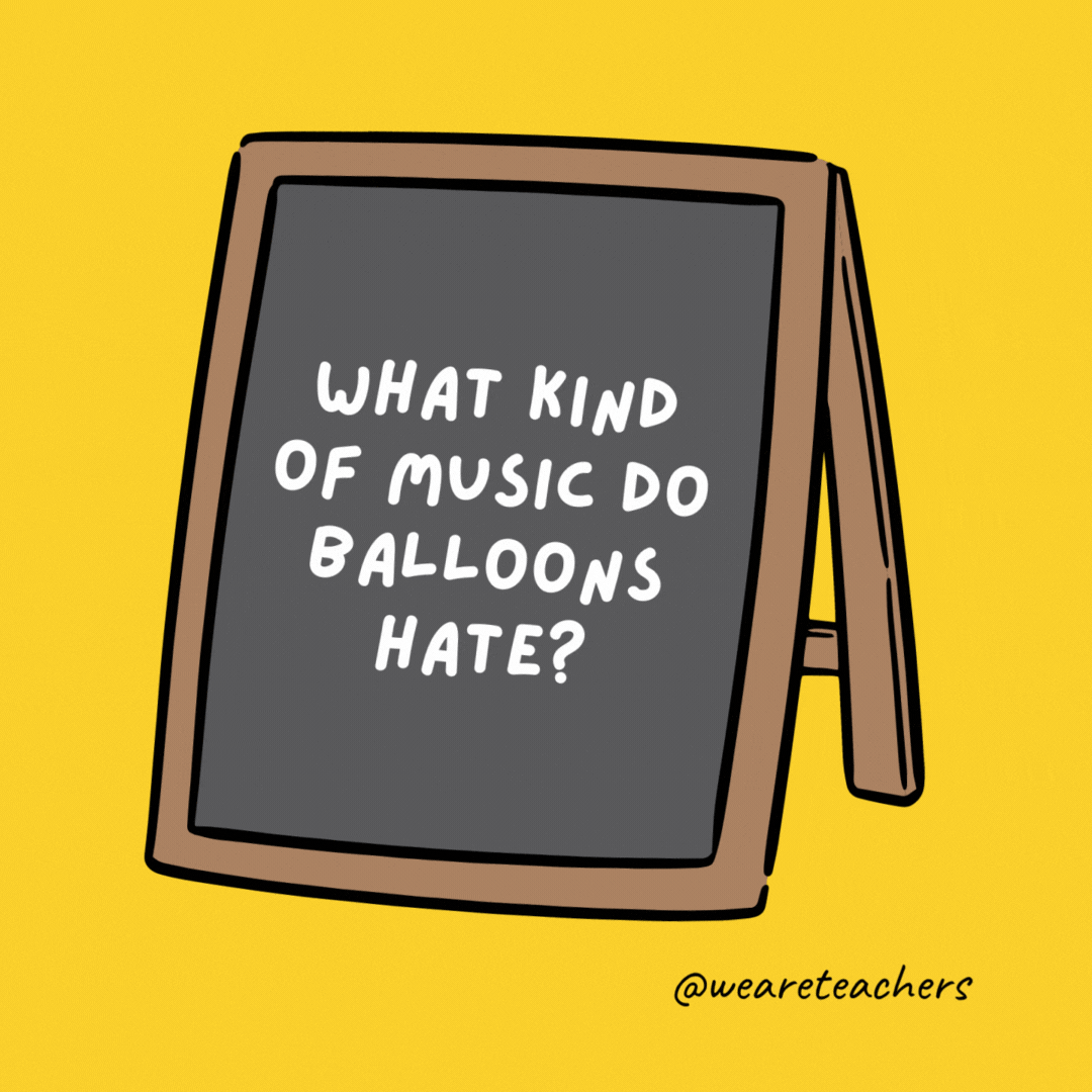 What kind of music do balloons hate? Pop.