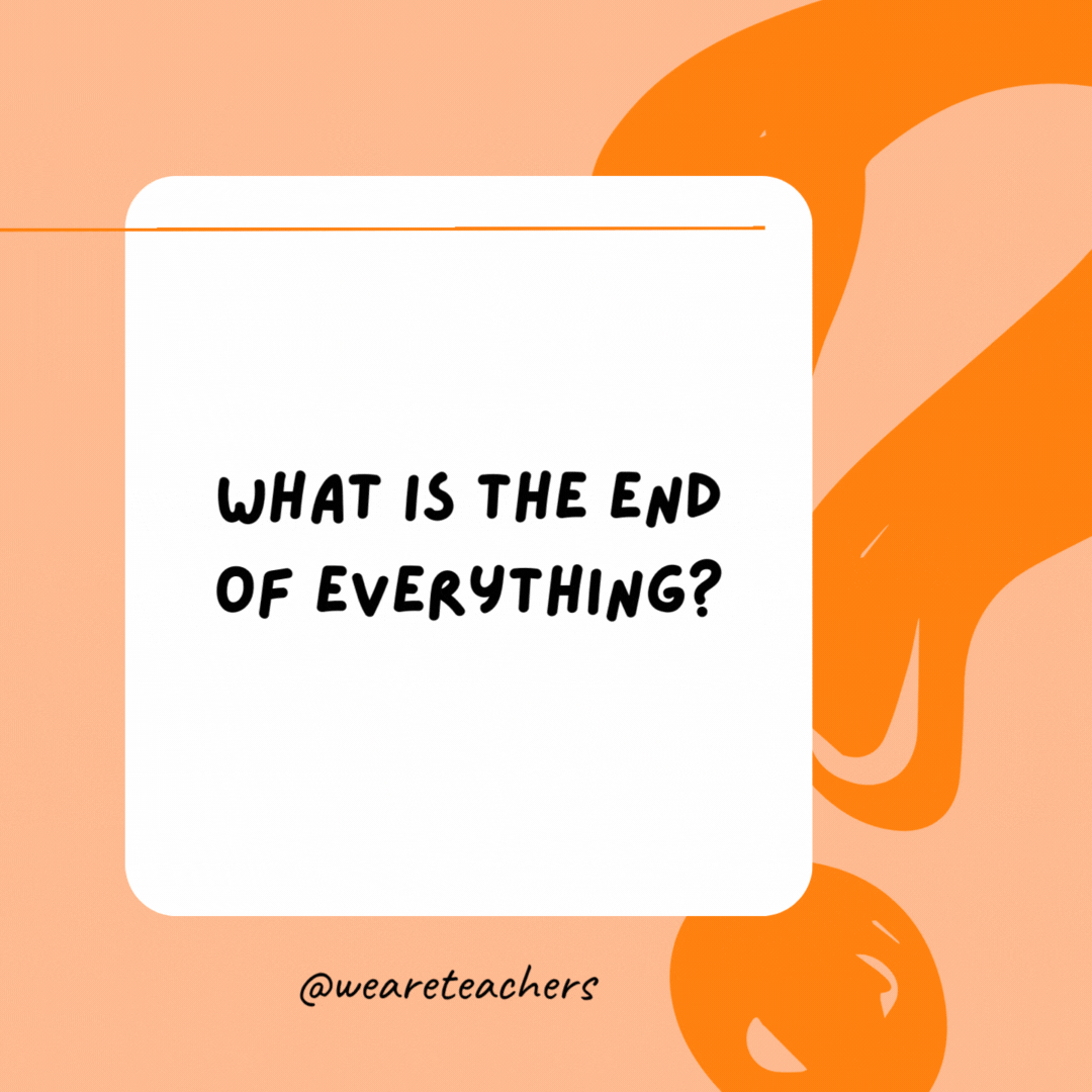 What is the end of everything? 

The letter “g.”- best funny riddles