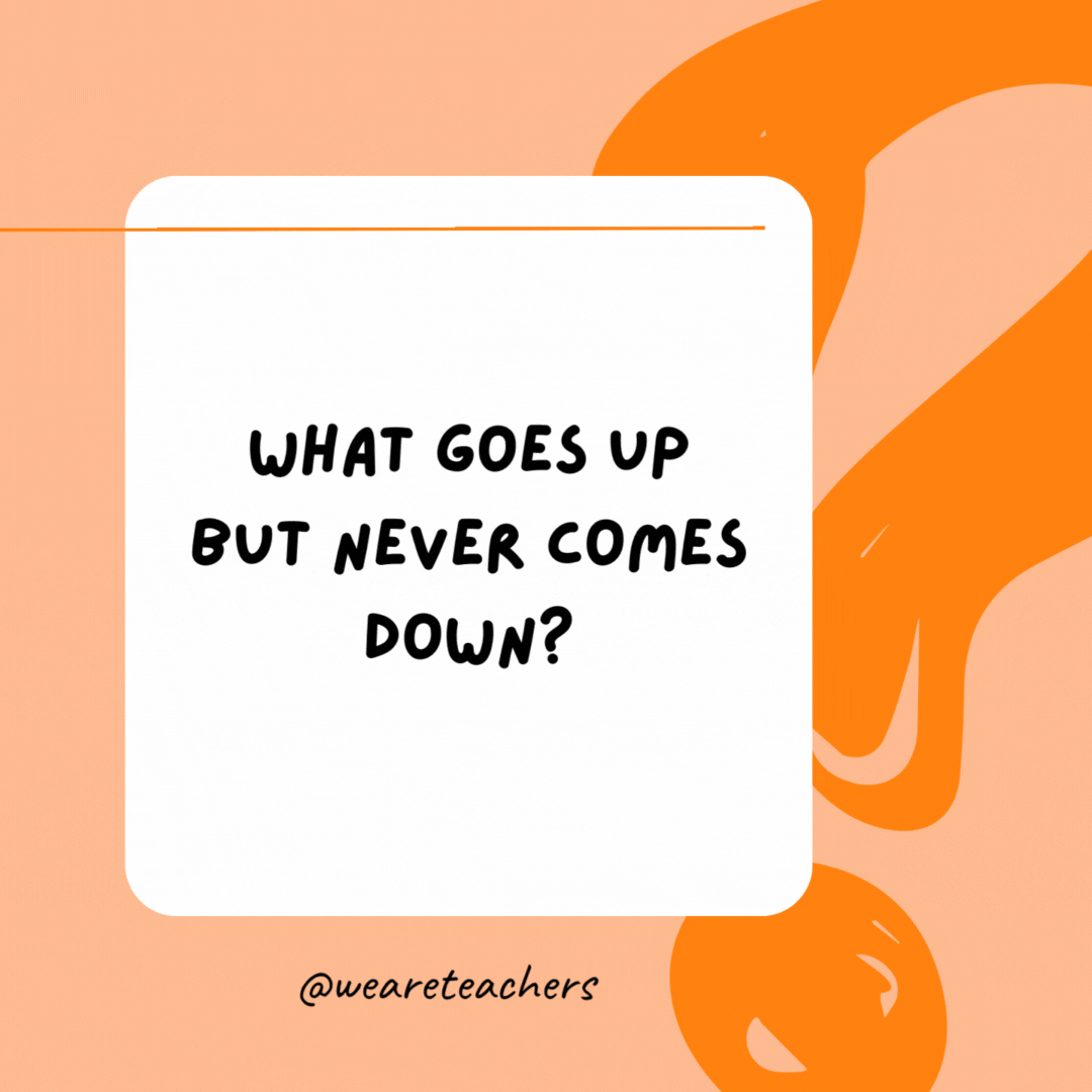 What goes up but never comes down?

Your age.- best funny riddles