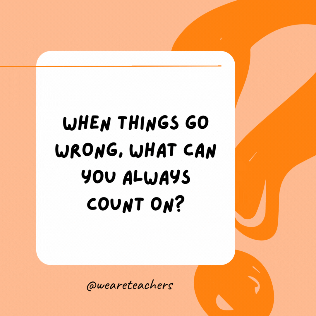 When things go wrong, what can you always count on? 

Your fingers.