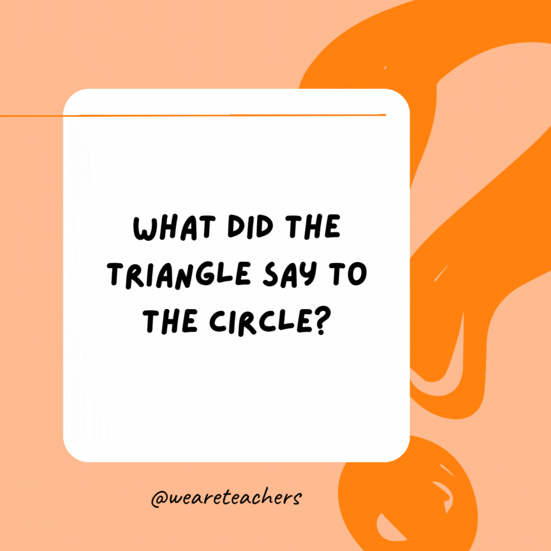What did the triangle say to the circle? 

You are pointless.- best funny riddles
