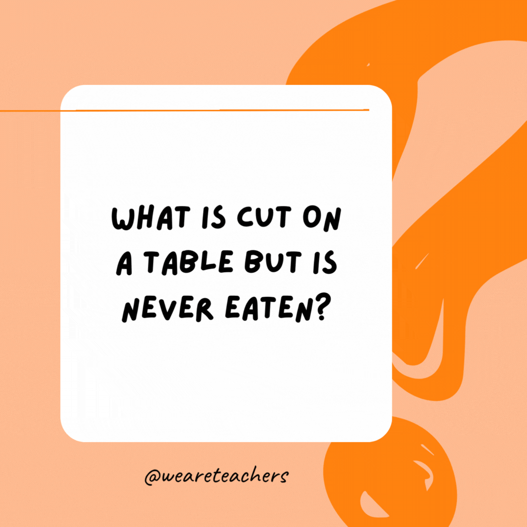 What is cut on a table but is never eaten? 

A deck of cards.