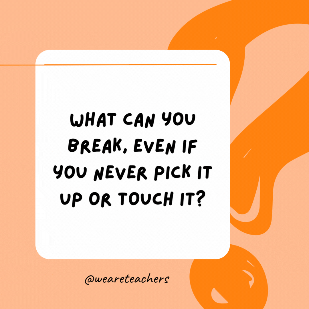 What can you break, even if you never pick it up or touch it? 

A promise.