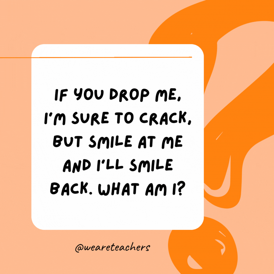 If you drop me, I’m sure to crack, but smile at me and I’ll smile back. What am I? 

A mirror.- best funny riddles