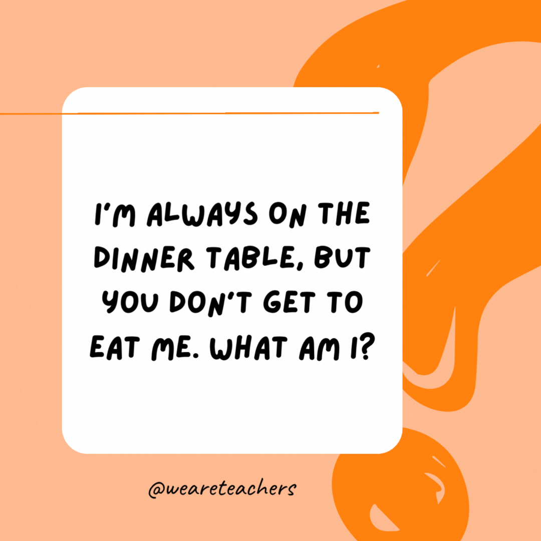 I’m always on the dinner table, but you don’t get to eat me. What am I? 

Plates and silverware.