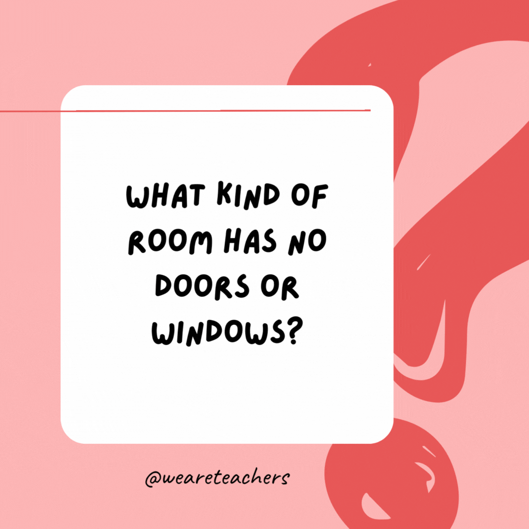 What kind of room has no doors or windows? 

A mushroom.