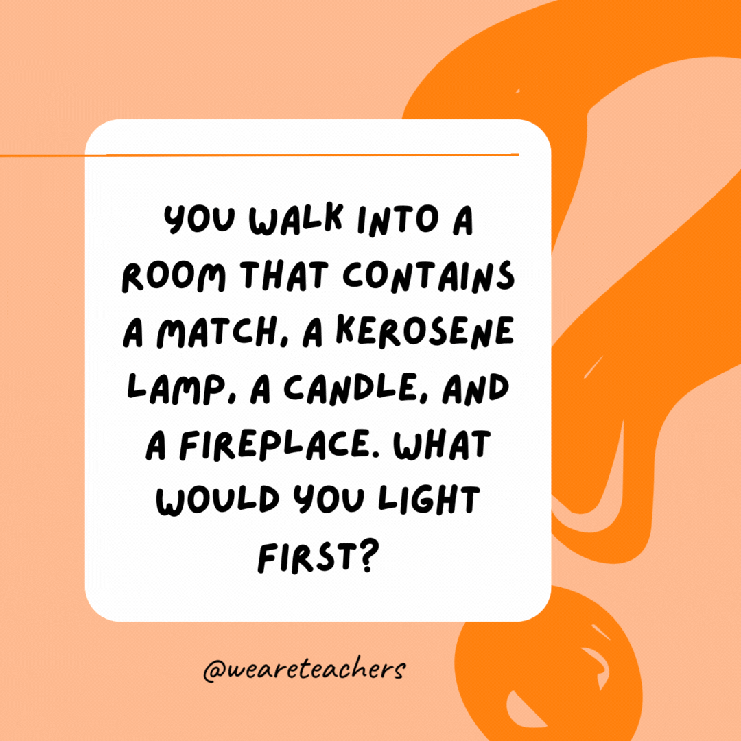 You walk into a room that contains a match, a kerosene lamp, a candle, and a fireplace. What would you light first? 

The match.