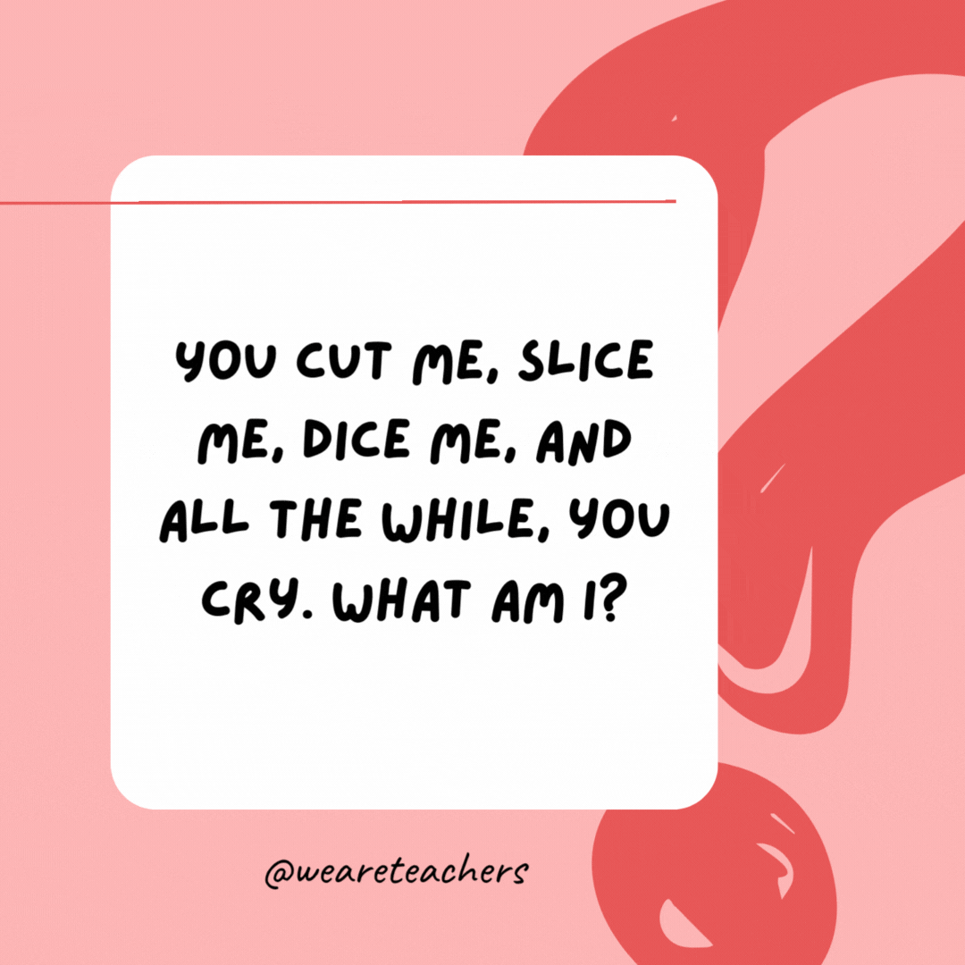 You cut me, slice me, dice me, and all the while, you cry. What am I? 

An onion.- best funny riddles