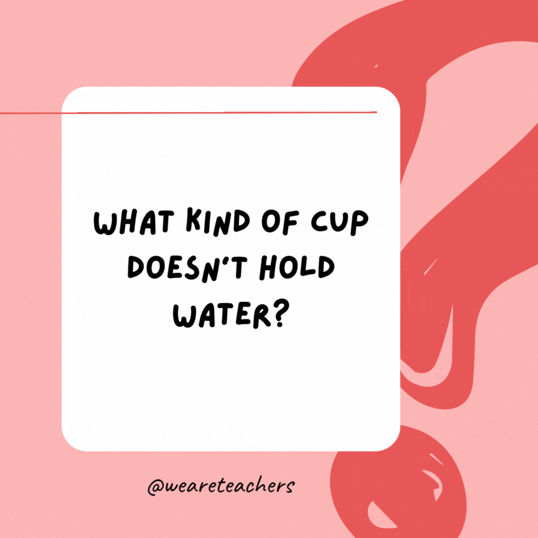 What kind of cup doesn’t hold water? 

A cupcake.