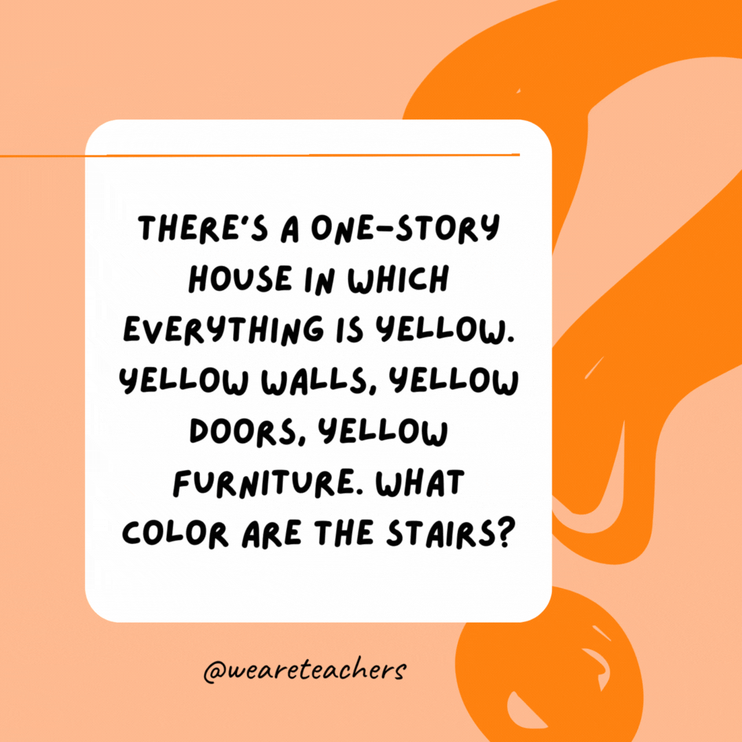 There’s a one-story house in which everything is yellow. Yellow walls, yellow doors, yellow furniture. What color are the stairs? 

There aren’t any—it’s a one-story house.