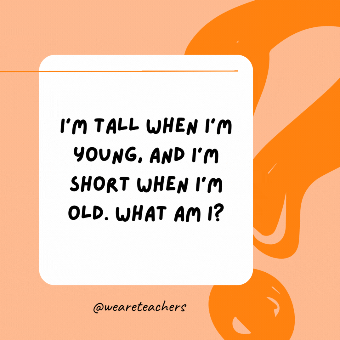 I’m tall when I’m young, and I’m short when I’m old. What am I? 

A candle.